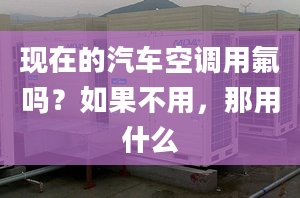 现在的汽车空调用氟吗？如果不用，那用什么