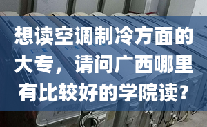 想读空调制冷方面的大专，请问广西哪里有比较好的学院读？