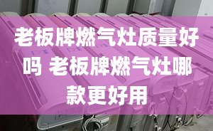 老板牌燃气灶质量好吗 老板牌燃气灶哪款更好用