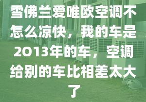 雪佛兰爱唯欧空调不怎么凉快，我的车是2O13年的车，空调给别的车比相差太大了