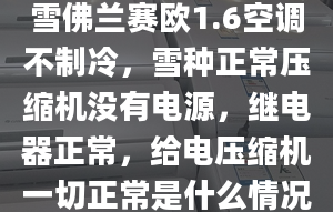 雪佛兰赛欧1.6空调不制冷，雪种正常压缩机没有电源，继电器正常，给电压缩机一切正常是什么情况