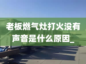 老板燃气灶打火没有声音是什么原因_