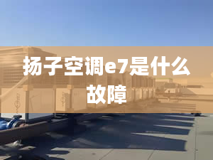 扬子空调e7是什么故障