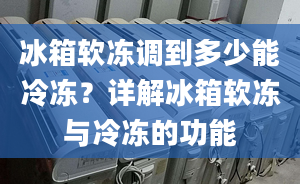 冰箱软冻调到多少能冷冻？详解冰箱软冻与冷冻的功能