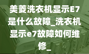 美菱洗衣机显示E7是什么故障_洗衣机显示e7故障如何维修_