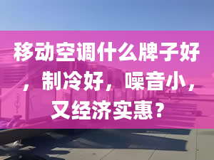 移动空调什么牌子好，制冷好，噪音小，又经济实惠？