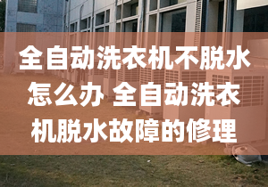 全自动洗衣机不脱水怎么办 全自动洗衣机脱水故障的修理