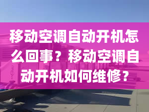 移动空调自动开机怎么回事？移动空调自动开机如何维修？