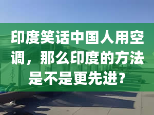 印度笑话中国人用空调，那么印度的方法是不是更先进？