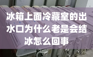 冰箱上面冷藏室的出水口为什么老是会结冰怎么回事