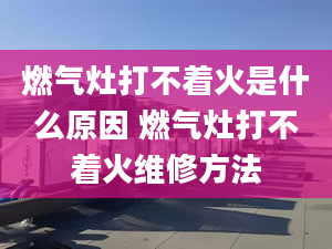 燃气灶打不着火是什么原因 燃气灶打不着火维修方法