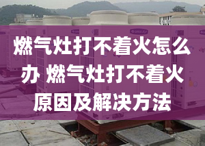 燃气灶打不着火怎么办 燃气灶打不着火原因及解决方法