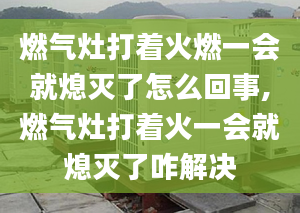 燃气灶打着火燃一会就熄灭了怎么回事,燃气灶打着火一会就熄灭了咋解决