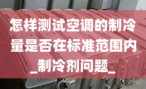 怎样测试空调的制冷量是否在标准范围内_制冷剂问题_