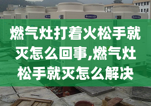 燃气灶打着火松手就灭怎么回事,燃气灶松手就灭怎么解决