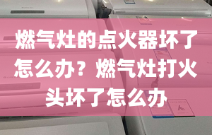 燃气灶的点火器坏了怎么办？燃气灶打火头坏了怎么办