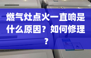 燃气灶点火一直响是什么原因？如何修理？