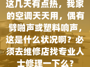 这几天有点热，我家的空调天天用，偶有劈啪声或塑料响声，这是什么状况啊？必须去维修店找专业人士修理一下么？