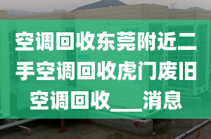 空调回收东莞附近二手空调回收虎门废旧空调回收___消息