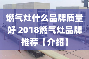 燃气灶什么品牌质量好 2018燃气灶品牌推荐【介绍】