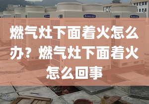 燃气灶下面着火怎么办？燃气灶下面着火怎么回事