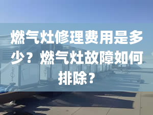 燃气灶修理费用是多少？燃气灶故障如何排除？