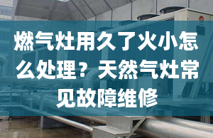 燃气灶用久了火小怎么处理？天然气灶常见故障维修