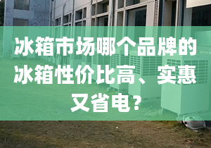 冰箱市场哪个品牌的冰箱性价比高、实惠又省电？