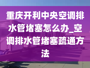 重庆开利中央空调排水管堵塞怎么办_空调排水管堵塞疏通方法