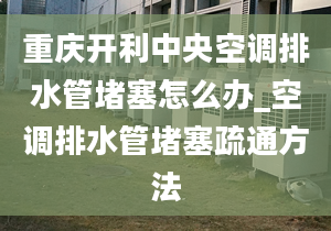 重庆开利中央空调排水管堵塞怎么办_空调排水管堵塞疏通方法