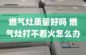 燃气灶质量好吗 燃气灶打不着火怎么办