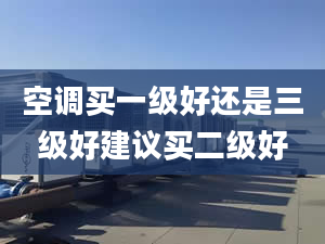 空调买一级好还是三级好建议买二级好