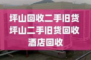 坪山回收二手旧货 坪山二手旧货回收 酒店回收