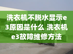 洗衣机不脱水显示e3原因是什么 洗衣机e3故障维修方法