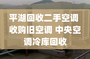 平湖回收二手空调 收购旧空调 中央空调冷库回收