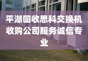 平湖回收思科交换机收购公司服务诚信专业