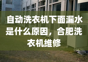 自动洗衣机下面漏水是什么原因，合肥洗衣机维修