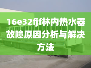 16e32fjf林内热水器故障原因分析与解决方法