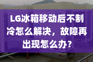 LG冰箱移动后不制冷怎么解决，故障再出现怎么办？