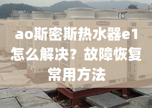 ao斯密斯热水器e1怎么解决？故障恢复常用方法