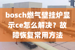 bosch燃气壁挂炉显示ce怎么解决？故障恢复常用方法