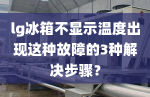 lg冰箱不显示温度出现这种故障的3种解决步骤？