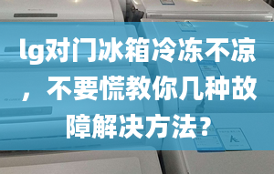 lg对门冰箱冷冻不凉，不要慌教你几种故障解决方法？