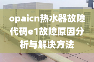 opaicn热水器故障代码e1故障原因分析与解决方法