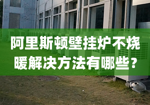 阿里斯顿壁挂炉不烧暖解决方法有哪些？