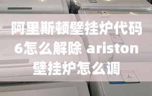 阿里斯顿壁挂炉代码6怎么解除 ariston壁挂炉怎么调