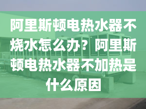 阿里斯顿电热水器不烧水怎么办？阿里斯顿电热水器不加热是什么原因