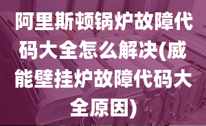 阿里斯顿锅炉故障代码大全怎么解决(威能壁挂炉故障代码大全原因)