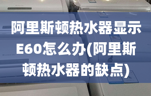 阿里斯顿热水器显示E60怎么办(阿里斯顿热水器的缺点)