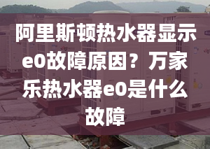 阿里斯顿热水器显示e0故障原因？万家乐热水器e0是什么故障